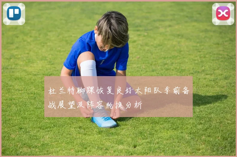 杜兰特脚踝恢复良好太阳队季前备战展望及阵容轮换分析