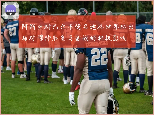 阿斯分析巴尔韦德吕迪格世界杯出局对穆帅和皇马备战的积极影响