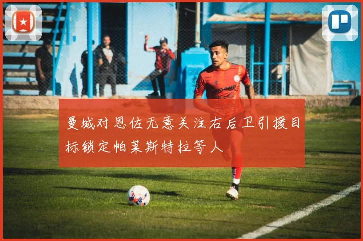 曼城对恩佐无意关注右后卫引援目标锁定帕莱斯特拉等人