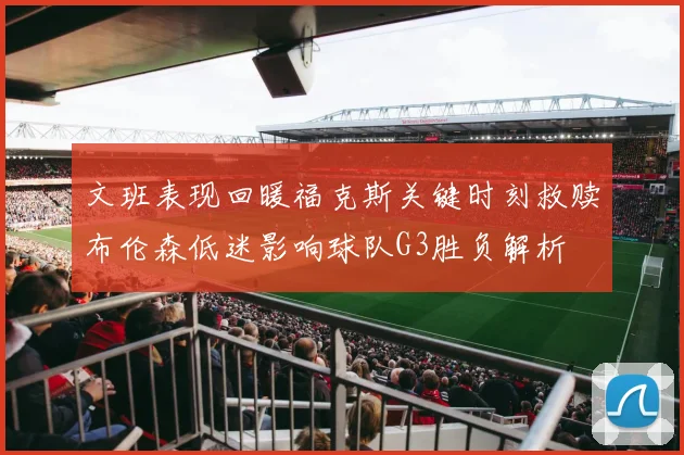 文班表现回暖福克斯关键时刻救赎布伦森低迷影响球队G3胜负解析