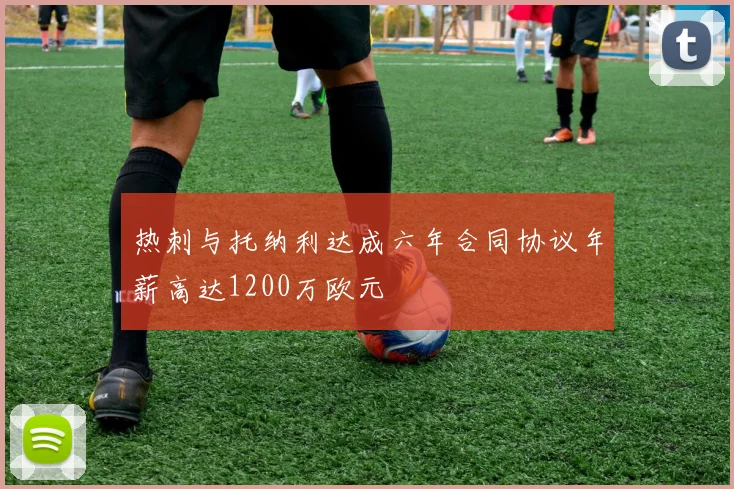 热刺与托纳利达成六年合同协议年薪高达1200万欧元