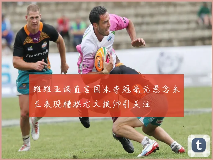维维亚诺直言国米夺冠毫无悬念米兰表现糟糕尤文换帅引关注