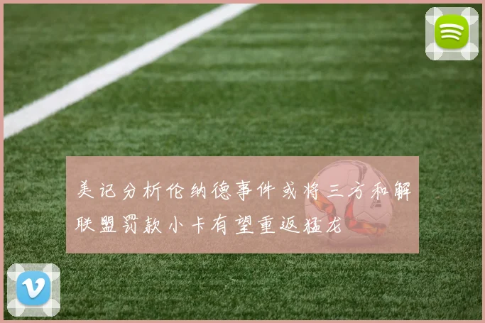 美记分析伦纳德事件或将三方和解联盟罚款小卡有望重返猛龙