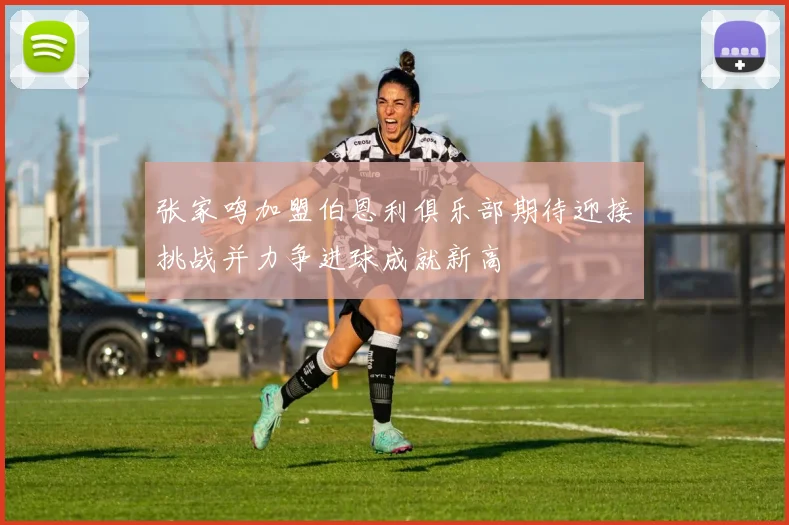 张家鸣加盟伯恩利俱乐部期待迎接挑战并力争进球成就新高