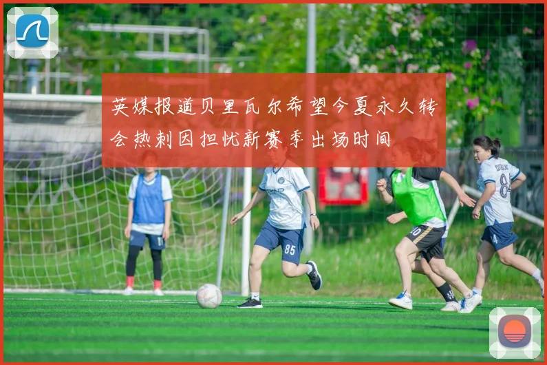 英媒报道贝里瓦尔希望今夏永久转会热刺因担忧新赛季出场时间