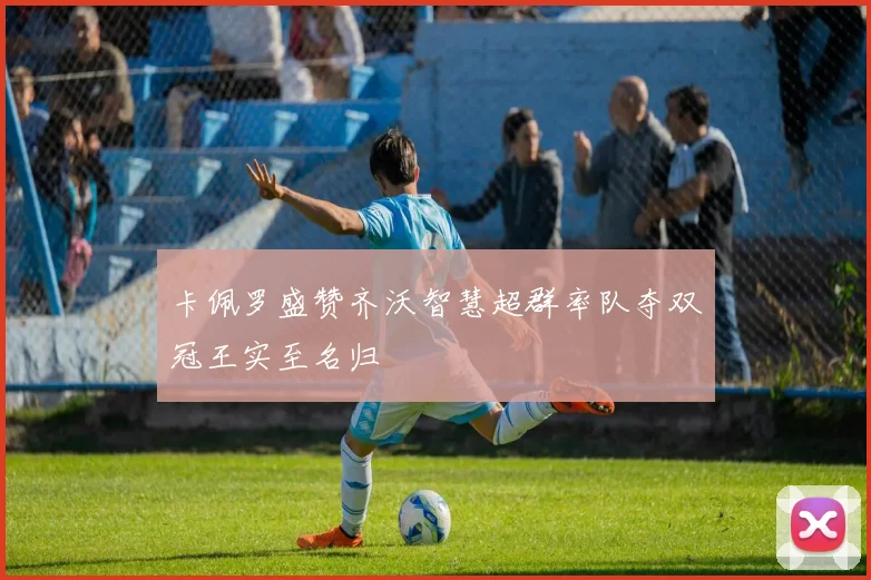 卡佩罗盛赞齐沃智慧超群率队夺双冠王实至名归