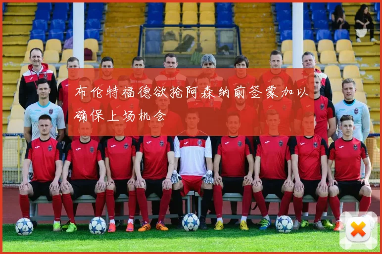 布伦特福德欲抢阿森纳前签蒙加以确保上场机会
