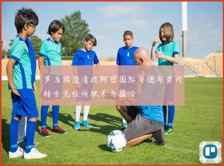 罗马诺澄清迈阿密国际与德布劳内转会无任何联系与接洽