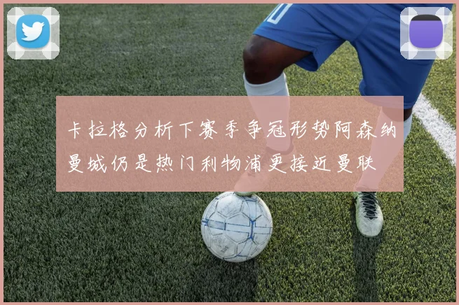 卡拉格分析下赛季争冠形势阿森纳曼城仍是热门利物浦更接近曼联