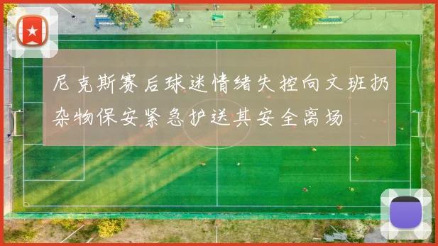尼克斯赛后球迷情绪失控向文班扔杂物保安紧急护送其安全离场