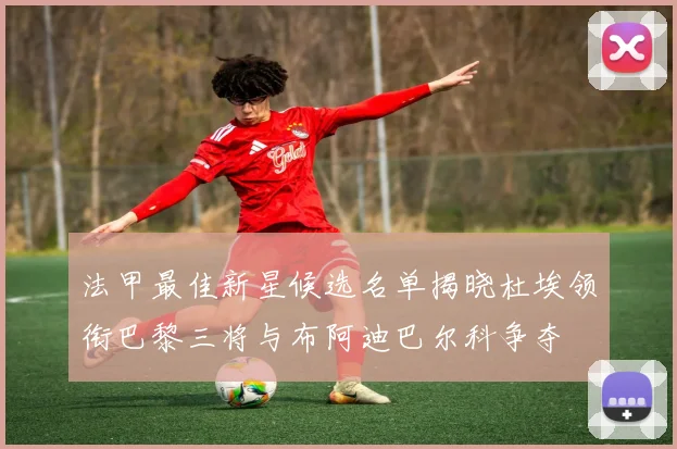 法甲最佳新星候选名单揭晓杜埃领衔巴黎三将与布阿迪巴尔科争夺