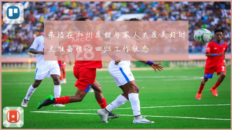 弗格在加州度假与家人共度美好时光准备收心回归工作状态