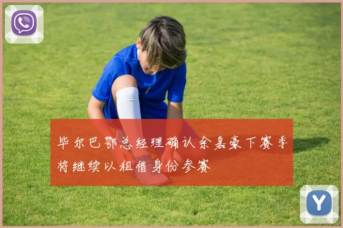 毕尔巴鄂总经理确认余嘉豪下赛季将继续以租借身份参赛