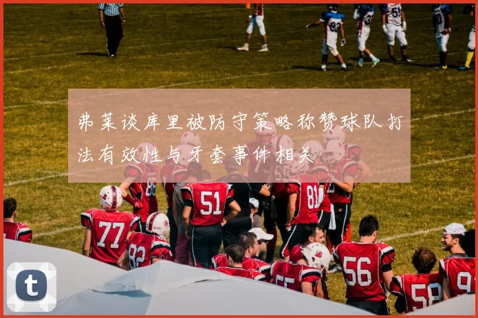 弗莱谈库里被防守策略称赞球队打法有效性与牙套事件相关