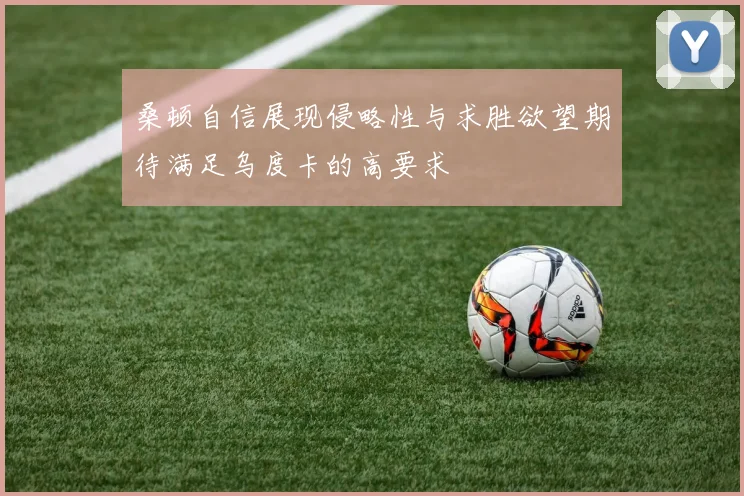 桑顿自信展现侵略性与求胜欲望期待满足乌度卡的高要求