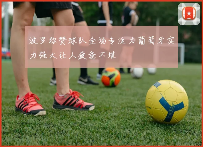 波罗称赞球队全场专注力葡萄牙实力强大让人疲惫不堪