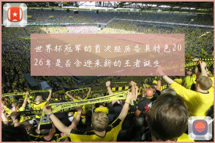 世界杯冠军的首次经历各具特色2026年是否会迎来新的王者诞生