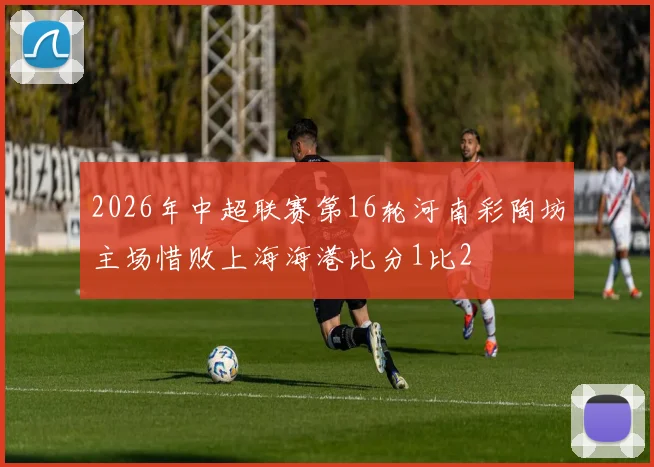 2026年中超联赛第16轮河南彩陶坊主场惜败上海海港比分1比2