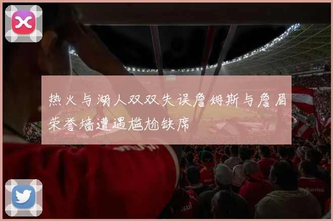 热火与湖人双双失误詹姆斯与詹眉荣誉墙遭遇尴尬缺席