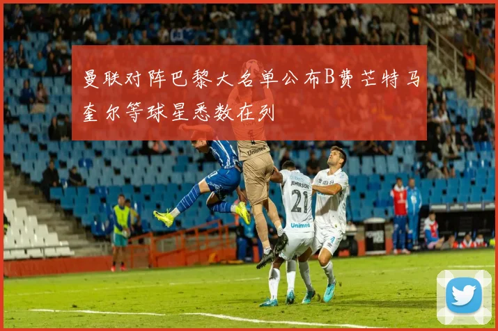 曼联对阵巴黎大名单公布B费芒特马奎尔等球星悉数在列